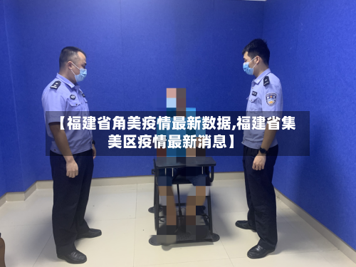 【福建省角美疫情最新数据,福建省集美区疫情最新消息】-第2张图片