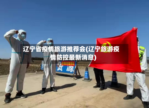 辽宁省疫情旅游推荐会(辽宁旅游疫情防控最新消息)-第3张图片