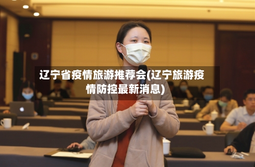 辽宁省疫情旅游推荐会(辽宁旅游疫情防控最新消息)-第2张图片