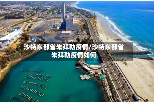 沙特东部省朱拜勒疫情/沙特东部省朱拜勒疫情如何-第2张图片