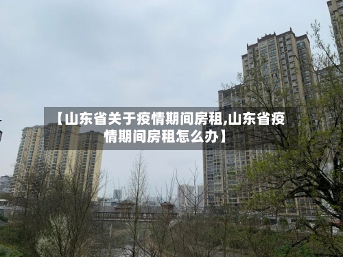 【山东省关于疫情期间房租,山东省疫情期间房租怎么办】-第3张图片