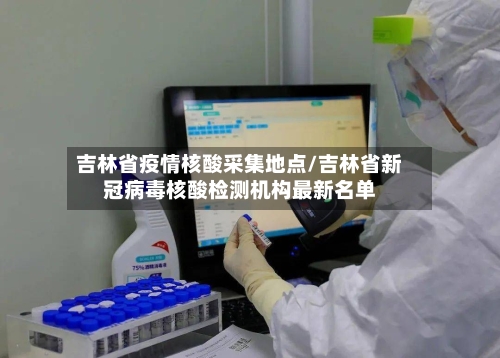 吉林省疫情核酸采集地点/吉林省新冠病毒核酸检测机构最新名单-第1张图片