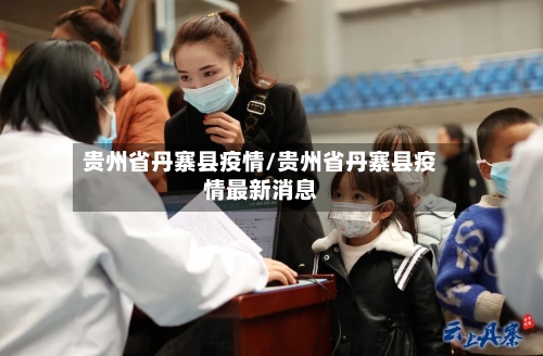贵州省丹寨县疫情/贵州省丹寨县疫情最新消息-第3张图片