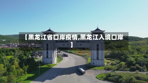 【黑龙江省口岸疫情,黑龙江入境口岸】-第2张图片