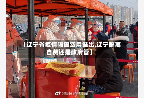 【辽宁省疫情隔离费用谁出,辽宁隔离自费还是政府管】-第1张图片