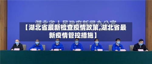【湖北省最新检查疫情政策,湖北省最新疫情管控措施】-第3张图片