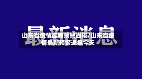 山东省疫情最新预警通报/山东省疫情最新预警通报今天-第2张图片