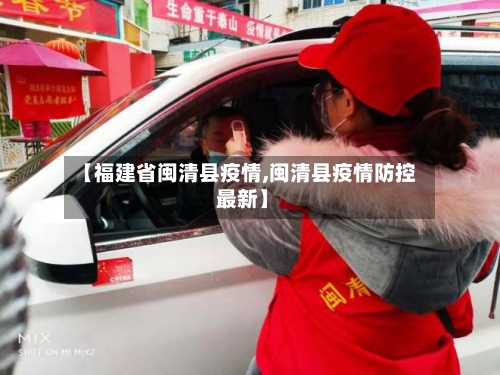 【福建省闽清县疫情,闽清县疫情防控 最新】-第2张图片