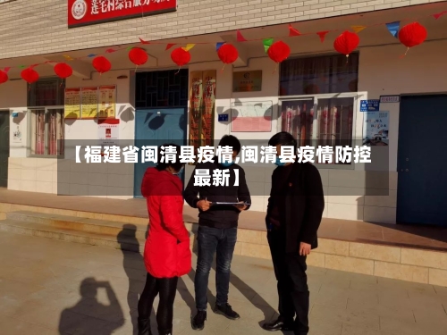 【福建省闽清县疫情,闽清县疫情防控 最新】-第1张图片
