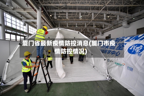 厦门省最新疫情防控消息(厦门市疫情防控情况)-第1张图片