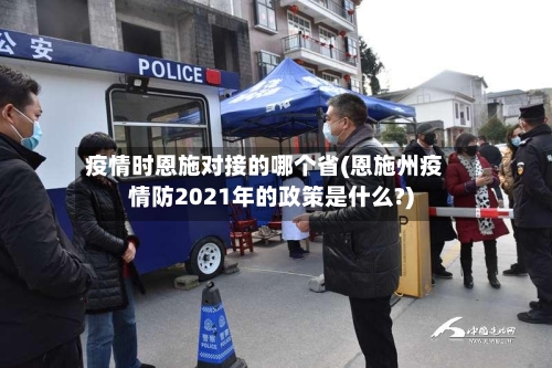疫情时恩施对接的哪个省(恩施州疫情防2021年的政策是什么?)-第1张图片