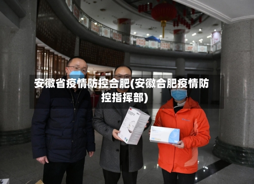安徽省疫情防控合肥(安徽合肥疫情防控指挥部)-第2张图片
