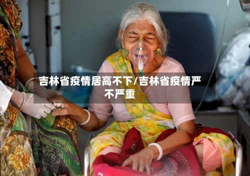 吉林省疫情居高不下/吉林省疫情严不严重-第3张图片