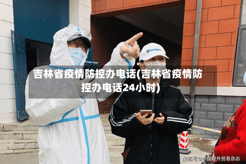 吉林省疫情防控办电话(吉林省疫情防控办电话24小时)-第1张图片