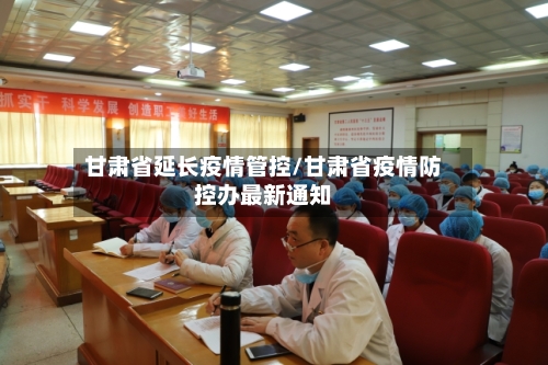 甘肃省延长疫情管控/甘肃省疫情防控办最新通知-第2张图片