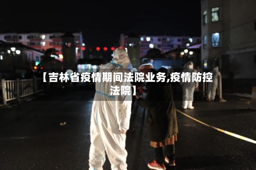 【吉林省疫情期间法院业务,疫情防控法院】-第2张图片