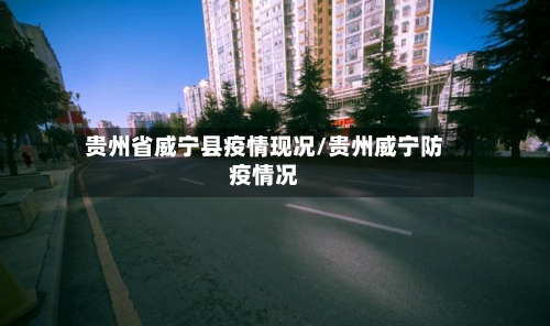 贵州省威宁县疫情现况/贵州威宁防疫情况-第1张图片