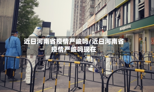 近日河南省疫情严峻吗/近日河南省疫情严峻吗现在-第1张图片