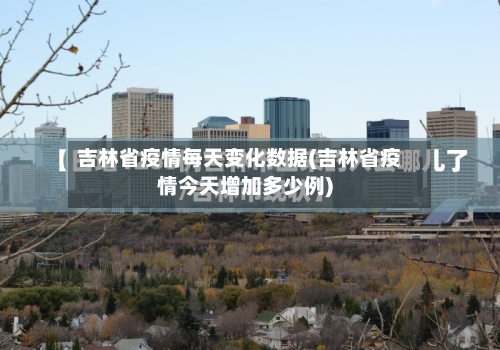 吉林省疫情每天变化数据(吉林省疫情今天增加多少例)-第2张图片