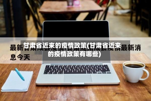 甘肃省近来的疫情政策(甘肃省近来的疫情政策有哪些)-第1张图片