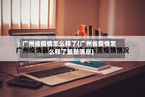 广州省疫情怎么样了(广州省疫情怎么样了最新消息)-第2张图片