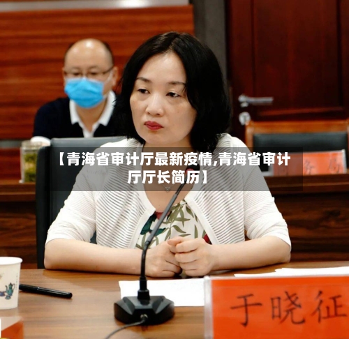 【青海省审计厅最新疫情,青海省审计厅厅长简历】-第1张图片