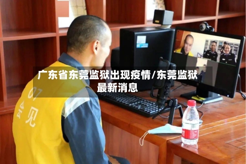 广东省东莞监狱出现疫情/东莞监狱最新消息-第1张图片