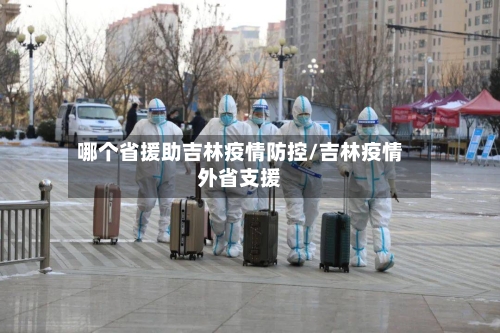 哪个省援助吉林疫情防控/吉林疫情外省支援-第1张图片