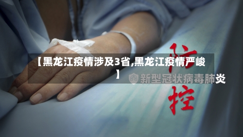 【黑龙江疫情涉及3省,黑龙江疫情严峻】-第3张图片