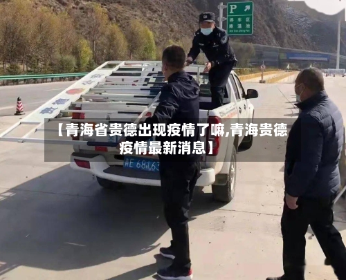 【青海省贵德出现疫情了嘛,青海贵德疫情最新消息】-第3张图片
