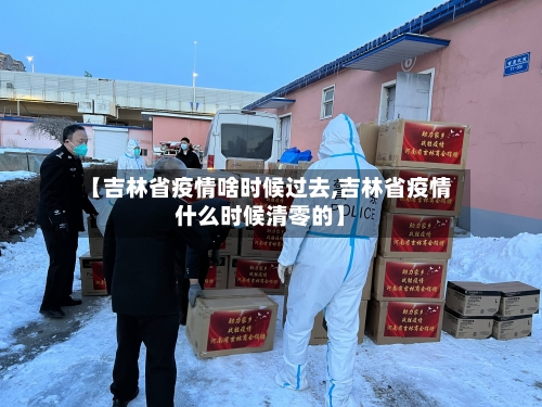 【吉林省疫情啥时候过去,吉林省疫情什么时候清零的】-第2张图片