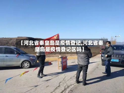 【河北省秦皇岛是疫情登记,河北省秦皇岛是疫情登记区吗】-第1张图片