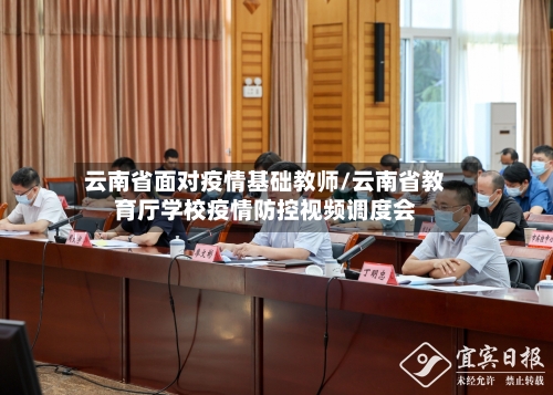 云南省面对疫情基础教师/云南省教育厅学校疫情防控视频调度会-第1张图片