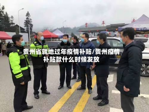 贵州省就地过年疫情补贴/贵州疫情补贴款什么时候发放-第1张图片