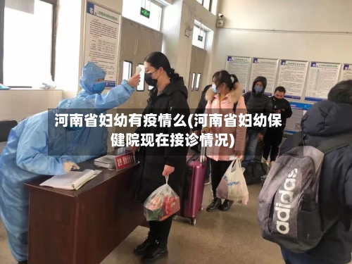 河南省妇幼有疫情么(河南省妇幼保健院现在接诊情况)-第1张图片