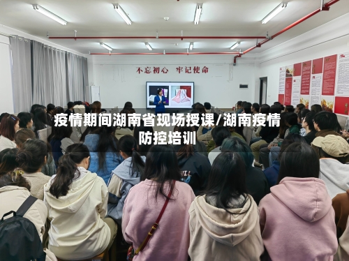 疫情期间湖南省现场授课/湖南疫情防控培训-第1张图片