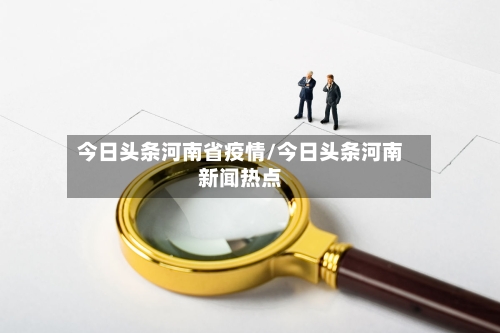 今日头条河南省疫情/今日头条河南新闻热点-第1张图片