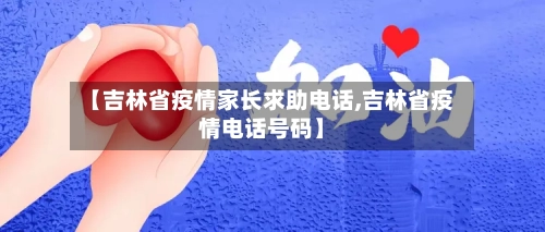 【吉林省疫情家长求助电话,吉林省疫情电话号码】-第1张图片
