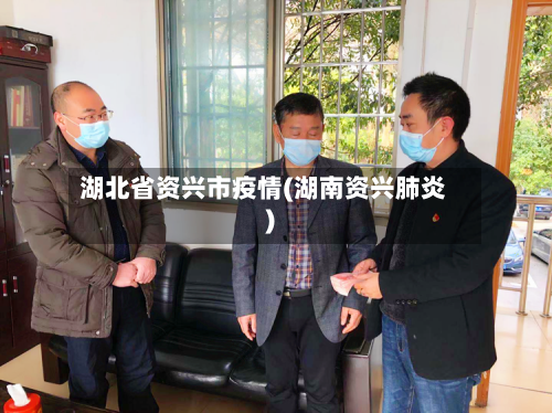 湖北省资兴市疫情(湖南资兴肺炎)-第3张图片