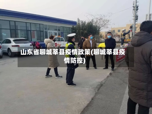 山东省聊城莘县疫情政策(聊城莘县疫情防控)-第2张图片