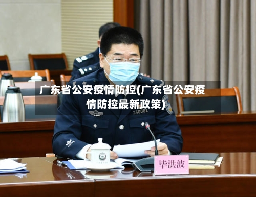 广东省公安疫情防控(广东省公安疫情防控最新政策)-第1张图片