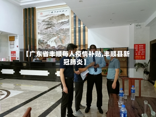 【广东省丰顺每人疫情补贴,丰顺县新冠肺炎】-第1张图片
