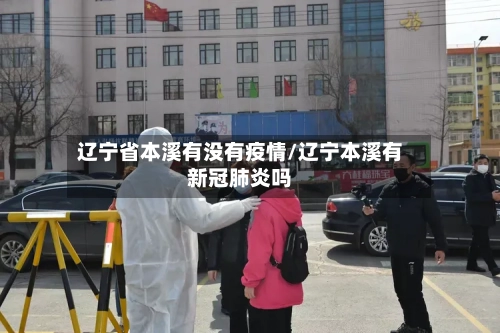 辽宁省本溪有没有疫情/辽宁本溪有新冠肺炎吗-第1张图片