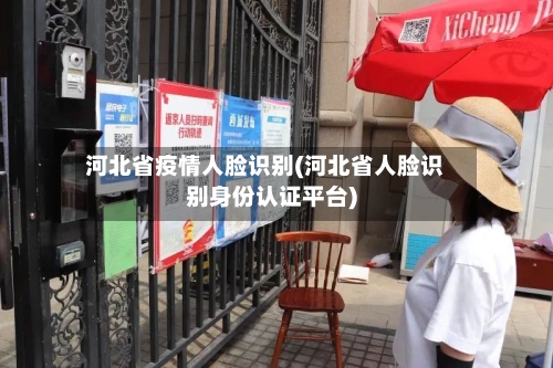 河北省疫情人脸识别(河北省人脸识别身份认证平台)-第1张图片