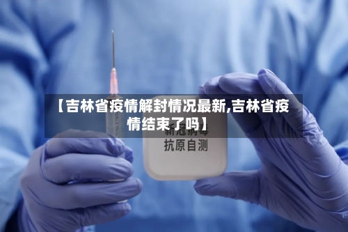 【吉林省疫情解封情况最新,吉林省疫情结束了吗】-第1张图片