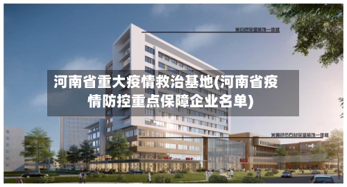 河南省重大疫情救治基地(河南省疫情防控重点保障企业名单)-第1张图片