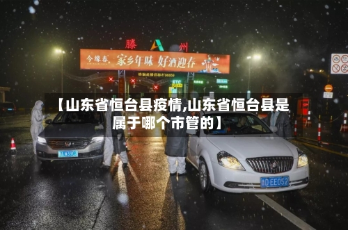 【山东省恒台县疫情,山东省恒台县是属于哪个市管的】-第1张图片