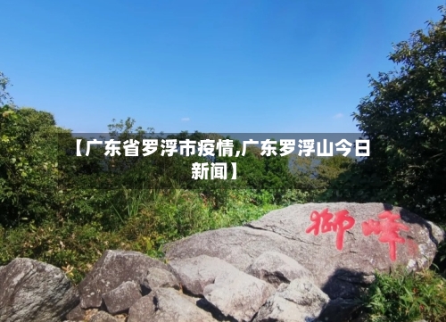 【广东省罗浮市疫情,广东罗浮山今日新闻】-第1张图片