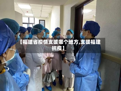 【福建省疫情支援哪个地方,支援福建抗疫】-第3张图片