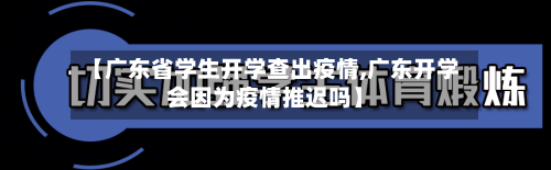 【广东省学生开学查出疫情,广东开学会因为疫情推迟吗】-第1张图片